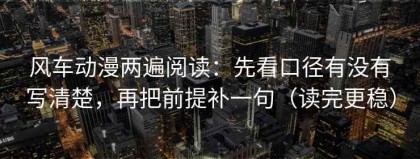 风车动漫两遍阅读：先看口径有没有写清楚，再把前提补一句（读完更稳）
