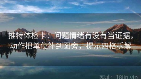 推特体检卡：问题情绪有没有当证据，动作把单位补到图旁，提示四格拆解