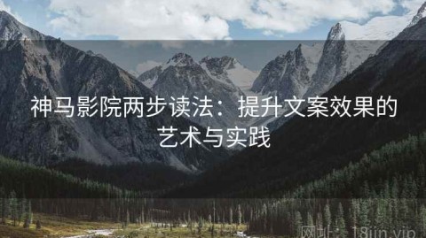 神马影院两步读法：提升文案效果的艺术与实践