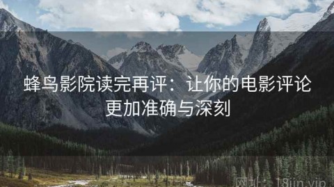 蜂鸟影院读完再评：让你的电影评论更加准确与深刻