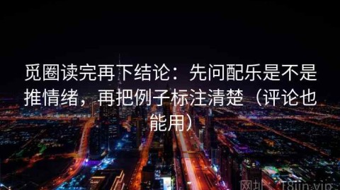 觅圈读完再下结论：先问配乐是不是推情绪，再把例子标注清楚（评论也能用）