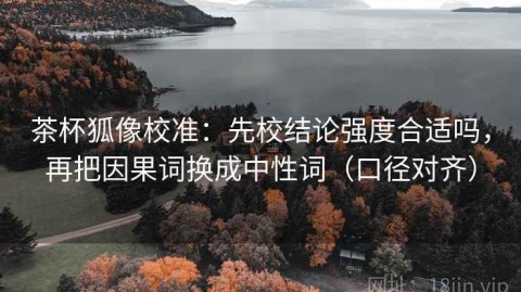茶杯狐像校准：先校结论强度合适吗，再把因果词换成中性词（口径对齐）