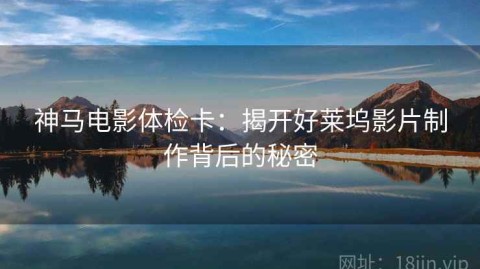 神马电影体检卡：揭开好莱坞影片制作背后的秘密