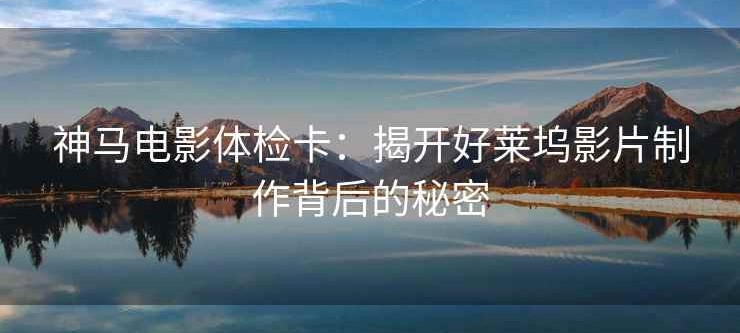 神马电影体检卡：揭开好莱坞影片制作背后的秘密