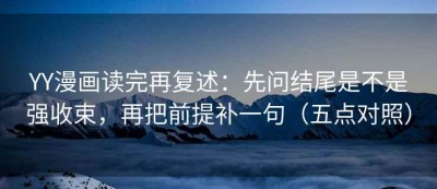 YY漫画读完再复述：先问结尾是不是强收束，再把前提补一句（五点对照）
