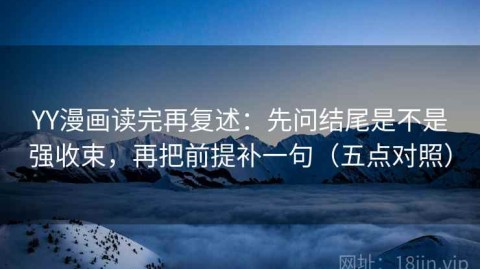 YY漫画读完再复述：先问结尾是不是强收束，再把前提补一句（五点对照）
