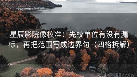 星辰影院像校准：先校单位有没有漏标，再把范围写成边界句（四格拆解）