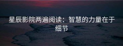 星辰影院两遍阅读：智慧的力量在于细节