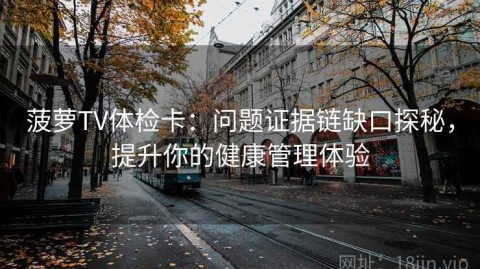 菠萝TV体检卡：问题证据链缺口探秘，提升你的健康管理体验