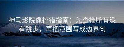 神马影院像排错指南：先查推断有没有跳步，再把范围写成边界句