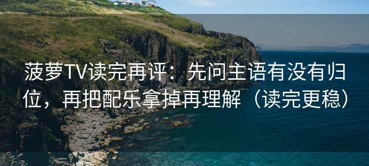 菠萝TV读完再评：先问主语有没有归位，再把配乐拿掉再理解（读完更稳）