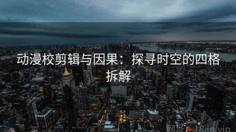 动漫校剪辑与因果：探寻时空的四格拆解