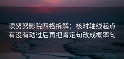 读努努影院四格拆解：核对轴线起点有没有动过后再把肯定句改成概率句