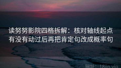 读努努影院四格拆解：核对轴线起点有没有动过后再把肯定句改成概率句