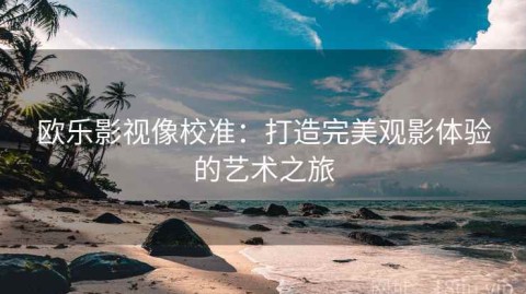 欧乐影视像校准：打造完美观影体验的艺术之旅