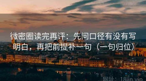 微密圈读完再评：先问口径有没有写明白，再把前提补一句（一句归位）