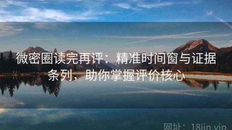 微密圈读完再评：精准时间窗与证据条列，助你掌握评价核心
