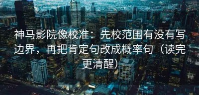神马影院像校准：先校范围有没有写边界，再把肯定句改成概率句（读完更清醒）