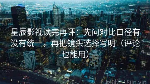 星辰影视读完再评：先问对比口径有没有统一，再把镜头选择写明（评论也能用）