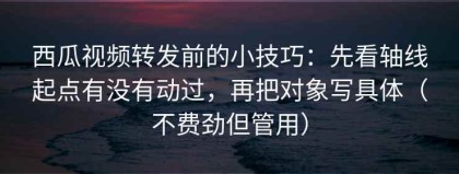 西瓜视频转发前的小技巧：先看轴线起点有没有动过，再把对象写具体（不费劲但管用）