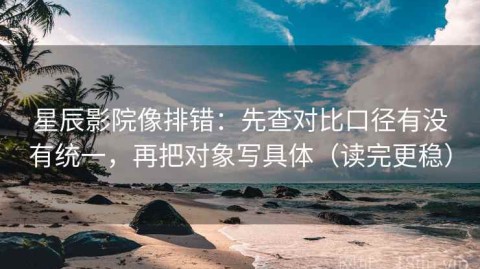 星辰影院像排错：先查对比口径有没有统一，再把对象写具体（读完更稳）