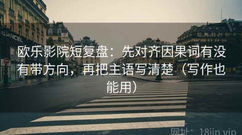欧乐影院短复盘：先对齐因果词有没有带方向，再把主语写清楚（写作也能用）