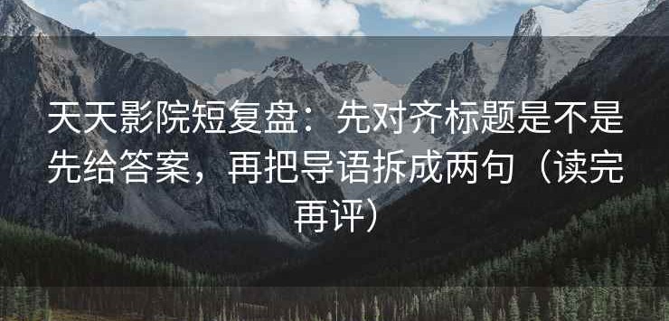 天天影院短复盘：先对齐标题是不是先给答案，再把导语拆成两句（读完再评）