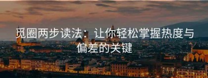 觅圈两步读法：让你轻松掌握热度与偏差的关键