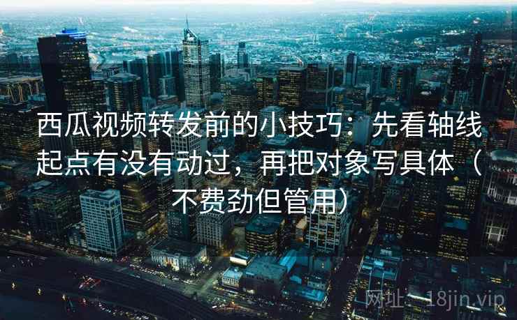 西瓜视频转发前的小技巧：先看轴线起点有没有动过，再把对象写具体（不费劲但管用）
