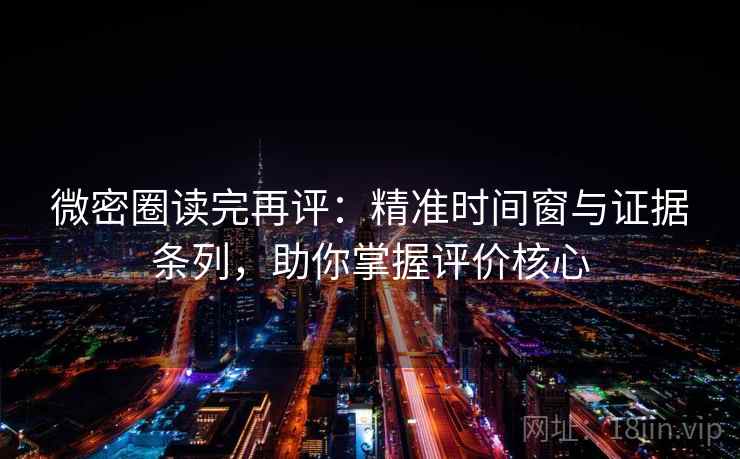 微密圈读完再评：精准时间窗与证据条列，助你掌握评价核心