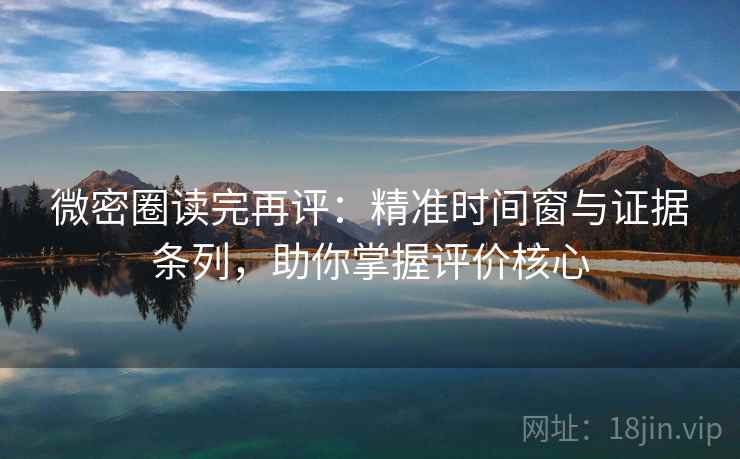 微密圈读完再评：精准时间窗与证据条列，助你掌握评价核心