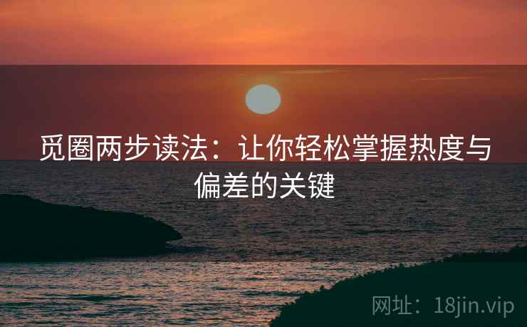 觅圈两步读法：让你轻松掌握热度与偏差的关键