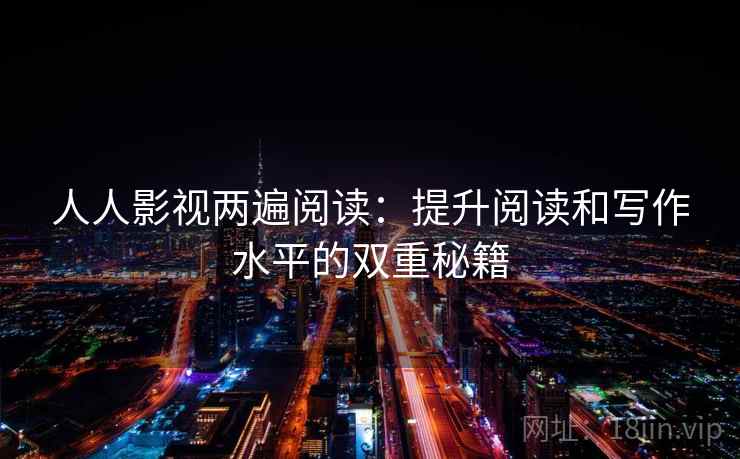 人人影视两遍阅读：提升阅读和写作水平的双重秘籍