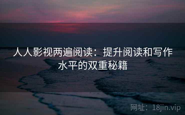 人人影视两遍阅读：提升阅读和写作水平的双重秘籍