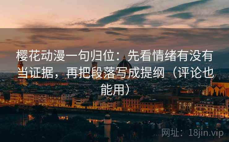 樱花动漫一句归位：先看情绪有没有当证据，再把段落写成提纲（评论也能用）