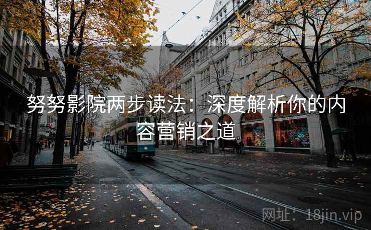 努努影院两步读法：深度解析你的内容营销之道