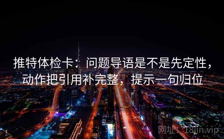 推特体检卡：问题导语是不是先定性，动作把引用补完整，提示一句归位