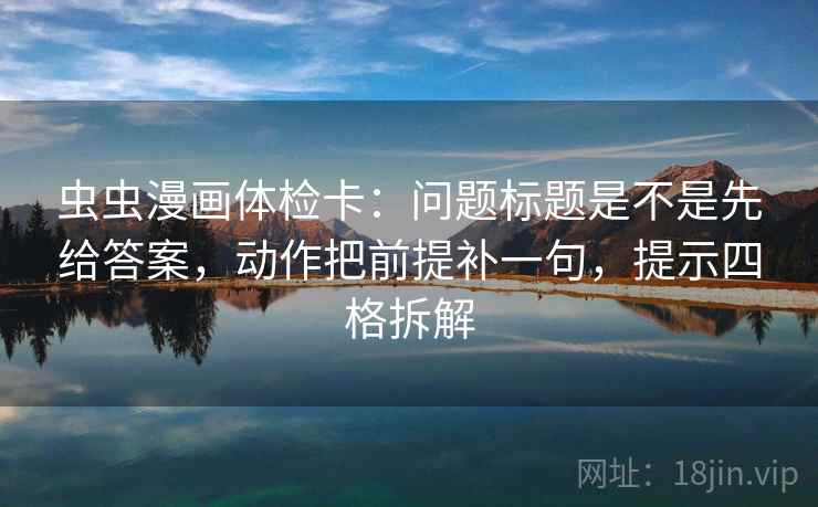 虫虫漫画体检卡：问题标题是不是先给答案，动作把前提补一句，提示四格拆解