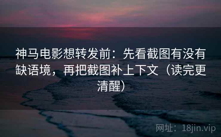 神马电影想转发前：先看截图有没有缺语境，再把截图补上下文（读完更清醒）