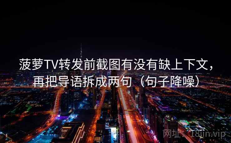 菠萝TV转发前截图有没有缺上下文，再把导语拆成两句（句子降噪）