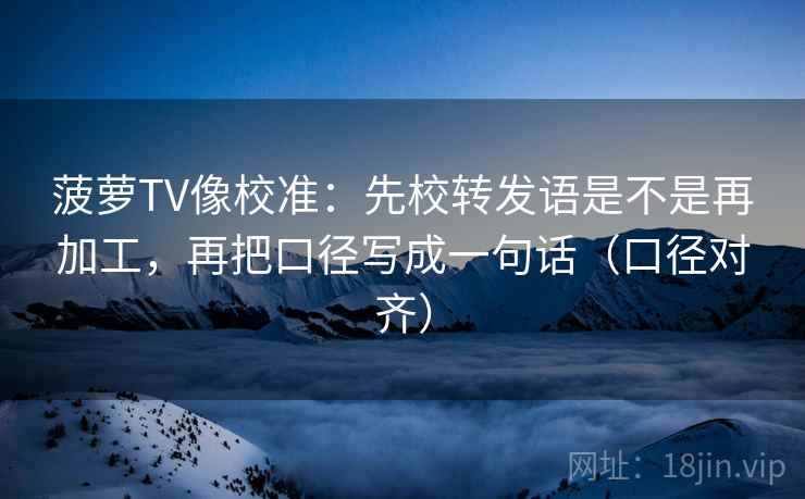菠萝TV像校准：先校转发语是不是再加工，再把口径写成一句话（口径对齐）