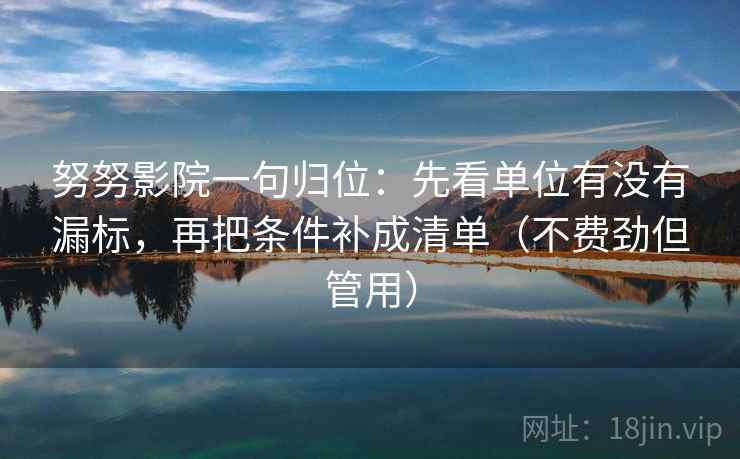 努努影院一句归位：先看单位有没有漏标，再把条件补成清单（不费劲但管用）