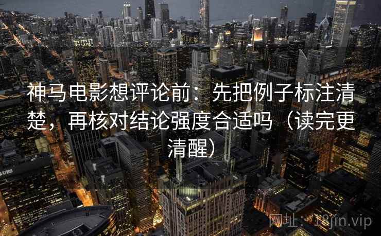 神马电影想评论前：先把例子标注清楚，再核对结论强度合适吗（读完更清醒）