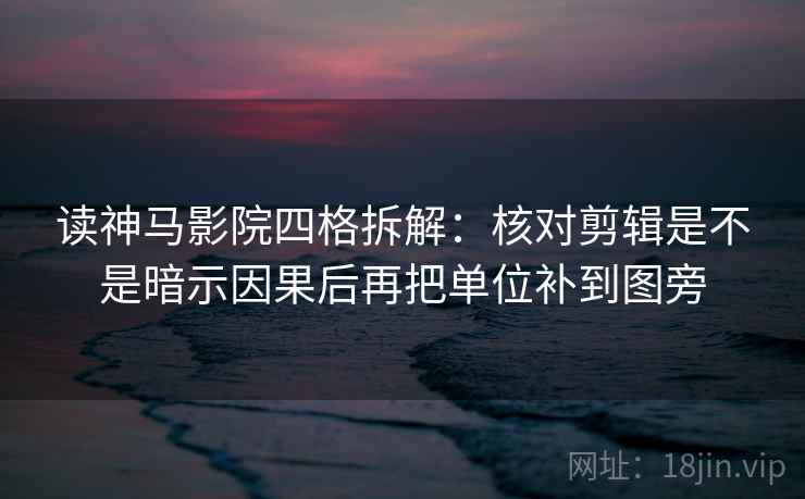 读神马影院四格拆解：核对剪辑是不是暗示因果后再把单位补到图旁