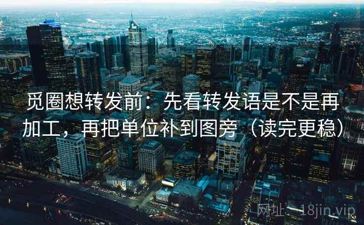 觅圈想转发前：先看转发语是不是再加工，再把单位补到图旁（读完更稳）