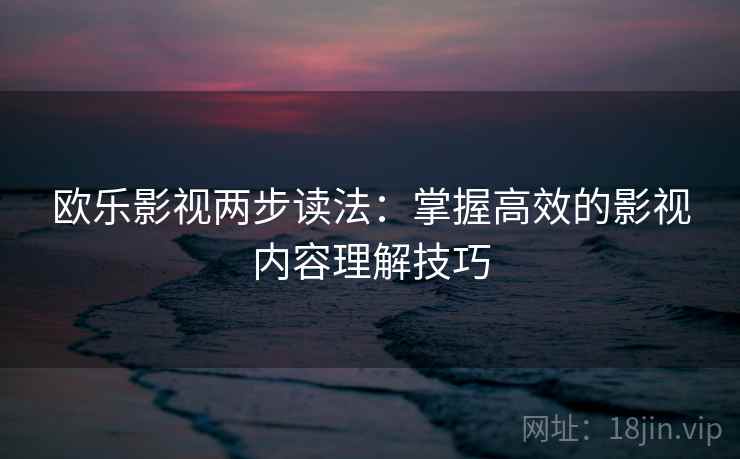 欧乐影视两步读法：掌握高效的影视内容理解技巧