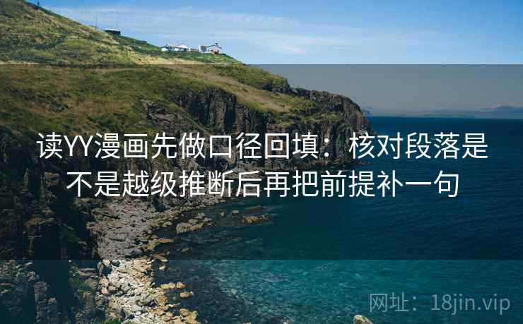 读YY漫画先做口径回填：核对段落是不是越级推断后再把前提补一句