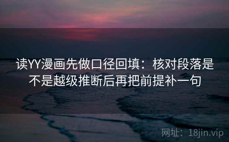 读YY漫画先做口径回填：核对段落是不是越级推断后再把前提补一句