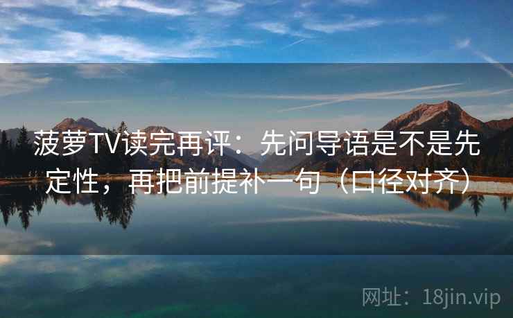菠萝TV读完再评：先问导语是不是先定性，再把前提补一句（口径对齐）
