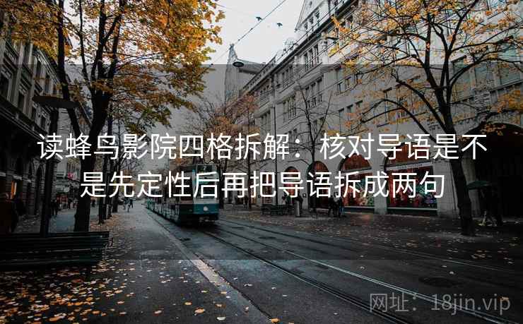 读蜂鸟影院四格拆解：核对导语是不是先定性后再把导语拆成两句